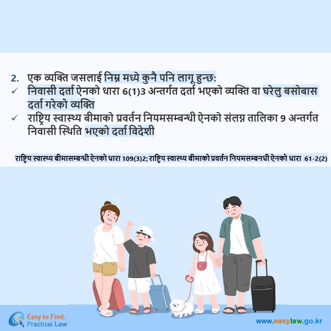 2.	एक व्यक्ति जसलाई निम्न मध्ये कुनै पनि लागू हुन्छ: निवासी दर्ता ऐनको धारा 6(1)3 अन्तर्गत दर्ता भएको व्यक्ति वा घरेलु बसोबास दर्ता गरेको व्यक्ति राष्ट्रिय स्वास्थ्य बीमाको प्रवर्तन नियमसम्बन्धी ऐनको संलग्न तालिका 9 अन्तर्गत निवासी स्थिति भएको दर्ता विदेशी राष्ट्रिय स्वास्थ्य बीमासम्बन्धी ऐनको धारा 109(3)2; राष्ट्रिय स्वास्थ्य बीमाको प्रवर्तन नियमसम्बनधी ऐनको धारा  61-2(2)